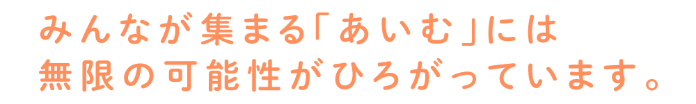 みんなが集まる「あいむ」には無限の可能性がひろがっています。